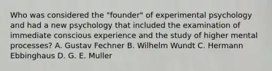 Who was considered the "founder" of experimental psychology and had a new psychology that included the examination of immediate conscious experience and the study of higher mental processes? A. Gustav Fechner B. Wilhelm Wundt C. Hermann Ebbinghaus D. G. E. Muller