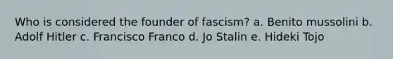 Who is considered the founder of fascism? a. Benito mussolini b. Adolf Hitler c. Francisco Franco d. Jo Stalin e. Hideki Tojo