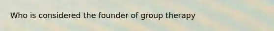 Who is considered the founder of group therapy