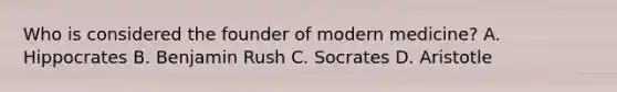 Who is considered the founder of modern medicine? A. Hippocrates B. Benjamin Rush C. Socrates D. Aristotle