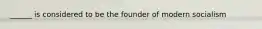 ______ is considered to be the founder of modern socialism