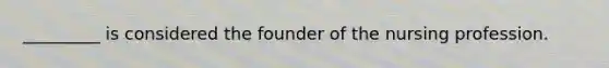 _________ is considered the founder of the nursing profession.