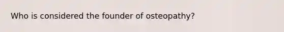 Who is considered the founder of osteopathy?