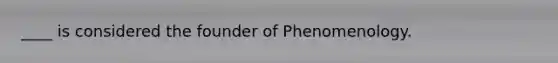 ____ is considered the founder of Phenomenology.