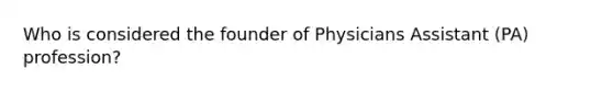 Who is considered the founder of Physicians Assistant (PA) profession?