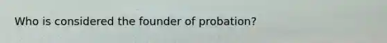 Who is considered the founder of probation?