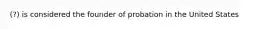 (?) is considered the founder of probation in the United States