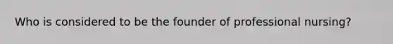 Who is considered to be the founder of professional nursing?