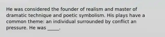 He was considered the founder of realism and master of dramatic technique and poetic symbolism. His plays have a common theme: an individual surrounded by conflict an pressure. He was _____.