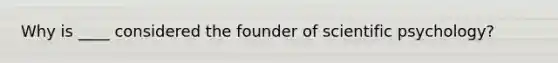 Why is ____ considered the founder of scientific psychology?