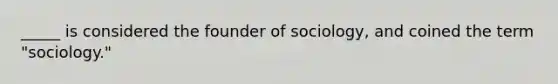 _____ is considered the founder of sociology, and coined the term "sociology."