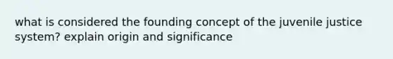 what is considered the founding concept of the juvenile justice system? explain origin and significance