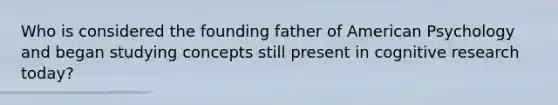 Who is considered the founding father of American Psychology and began studying concepts still present in cognitive research today?