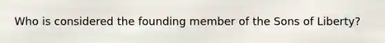 Who is considered the founding member of the Sons of Liberty?