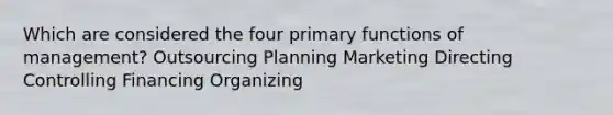 Which are considered the four primary functions of management? Outsourcing Planning Marketing Directing Controlling Financing Organizing