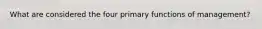 What are considered the four primary functions of management?