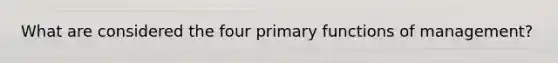 What are considered the four primary functions of management?