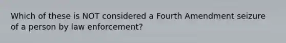 Which of these is NOT considered a Fourth Amendment seizure of a person by law enforcement?