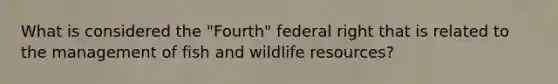 What is considered the "Fourth" federal right that is related to the management of fish and wildlife resources?