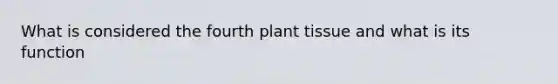 What is considered the fourth plant tissue and what is its function