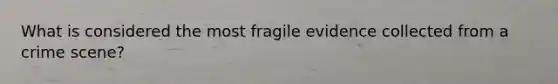 What is considered the most fragile evidence collected from a crime scene?