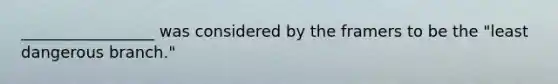 _________________ was considered by the framers to be the "least dangerous branch."