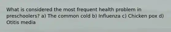 What is considered the most frequent health problem in preschoolers? a) The common cold b) Influenza c) Chicken pox d) Otitis media
