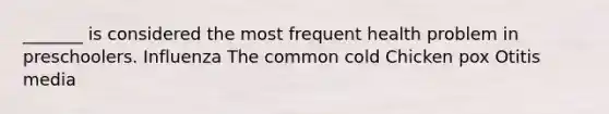 _______ is considered the most frequent health problem in preschoolers. Influenza The common cold Chicken pox Otitis media