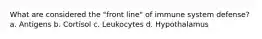 What are considered the "front line" of immune system defense? a. Antigens b. Cortisol c. Leukocytes d. Hypothalamus