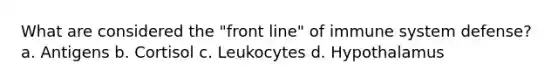 What are considered the "front line" of immune system defense? a. Antigens b. Cortisol c. Leukocytes d. Hypothalamus