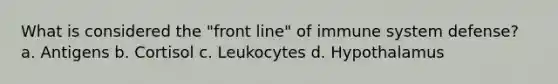 What is considered the "front line" of immune system defense? a. Antigens b. Cortisol c. Leukocytes d. Hypothalamus