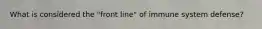 What is considered the "front line" of immune system defense?