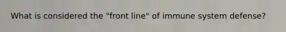 What is considered the "front line" of immune system defense?