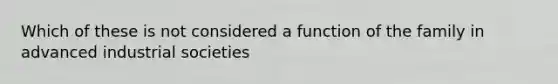 Which of these is not considered a function of the family in advanced industrial societies