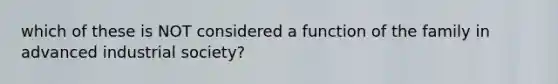 which of these is NOT considered a function of the family in advanced industrial society?