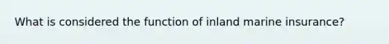 What is considered the function of inland marine insurance?