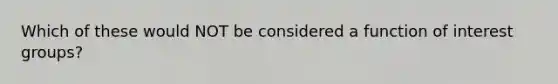 Which of these would NOT be considered a function of interest groups?