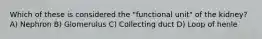 Which of these is considered the "functional unit" of the kidney? A) Nephron B) Glomerulus C) Collecting duct D) Loop of henle