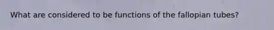 What are considered to be functions of the fallopian tubes?