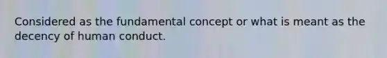 Considered as the fundamental concept or what is meant as the decency of human conduct.