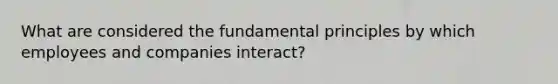 What are considered the fundamental principles by which employees and companies interact?