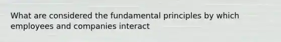 What are considered the fundamental principles by which employees and companies interact