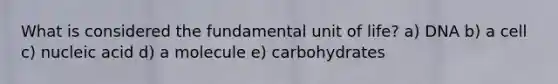 What is considered the fundamental unit of life? a) DNA b) a cell c) nucleic acid d) a molecule e) carbohydrates