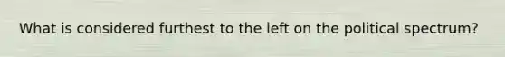 What is considered furthest to the left on the political spectrum?