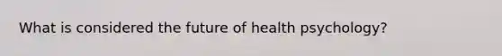 What is considered the future of health psychology?