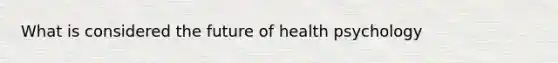 What is considered the future of health psychology