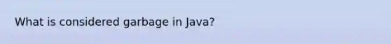 What is considered garbage in Java?