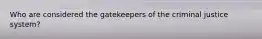 Who are considered the gatekeepers of the criminal justice system?