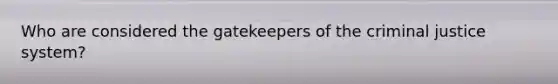 Who are considered the gatekeepers of the criminal justice system?