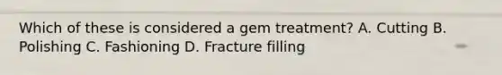 Which of these is considered a gem treatment? A. Cutting B. Polishing C. Fashioning D. Fracture filling